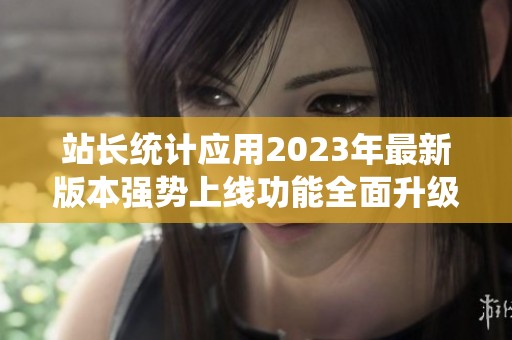 站长统计应用2023年最新版本强势上线功能全面升级