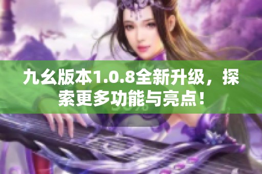 九幺版本1.0.8全新升级，探索更多功能与亮点！