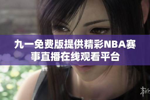 九一免费版提供精彩NBA赛事直播在线观看平台