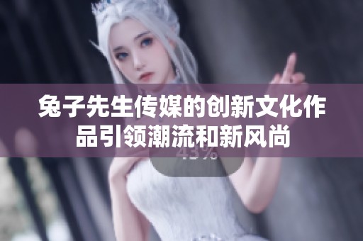 兔子先生传媒的创新文化作品引领潮流和新风尚