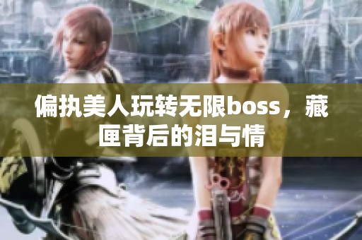 偏执美人玩转无限boss，藏匣背后的泪与情