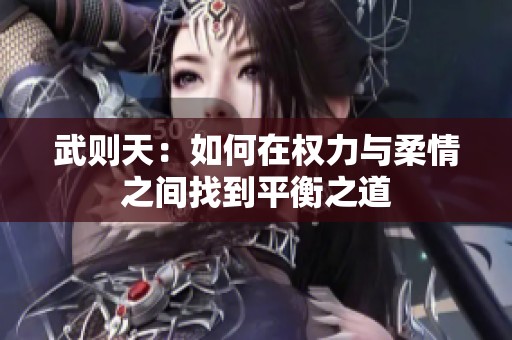 武则天：如何在权力与柔情之间找到平衡之道