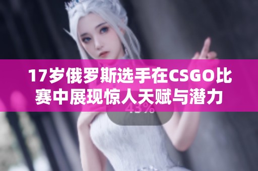 17岁俄罗斯选手在CSGO比赛中展现惊人天赋与潜力