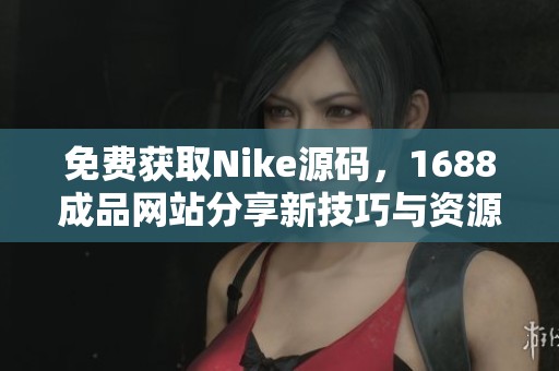 免费获取Nike源码，1688成品网站分享新技巧与资源