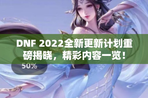 DNF 2022全新更新计划重磅揭晓，精彩内容一览！