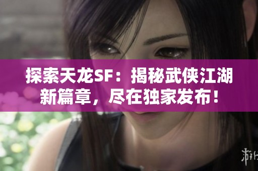 探索天龙SF：揭秘武侠江湖新篇章，尽在独家发布！