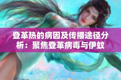 登革热的病因及传播途径分析：聚焦登革病毒与伊蚊