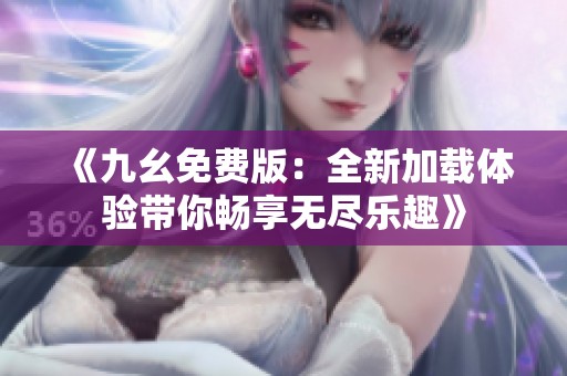 《九幺免费版：全新加载体验带你畅享无尽乐趣》