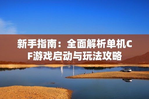 新手指南：全面解析单机CF游戏启动与玩法攻略