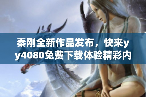 秦刚全新作品发布，快来yy4080免费下载体验精彩内容