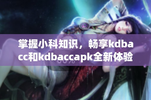 掌握小科知识，畅享kdbacc和kdbaccapk全新体验