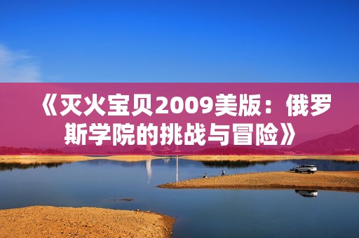 《灭火宝贝2009美版：俄罗斯学院的挑战与冒险》