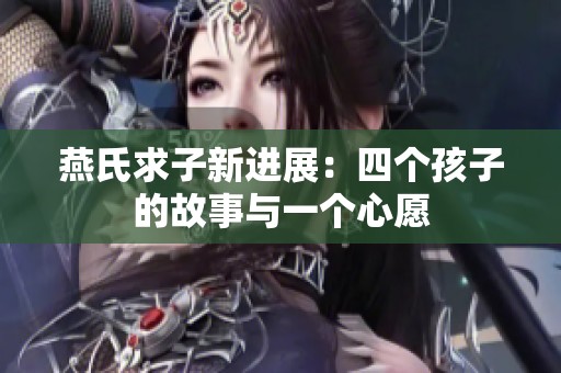 燕氏求子新进展：四个孩子的故事与一个心愿