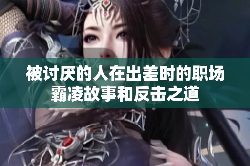 被讨厌的人在出差时的职场霸凌故事和反击之道