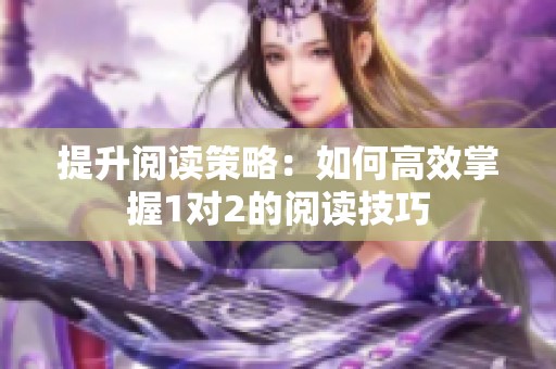 提升阅读策略：如何高效掌握1对2的阅读技巧