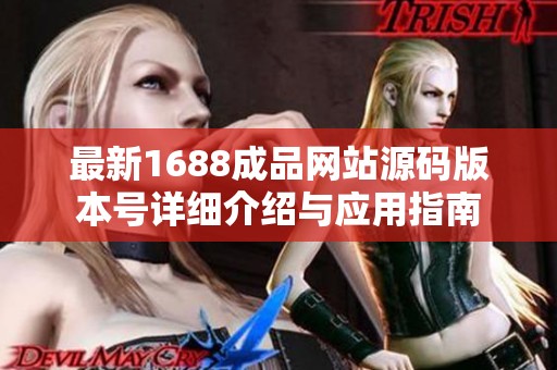 最新1688成品网站源码版本号详细介绍与应用指南