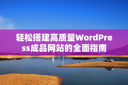 轻松搭建高质量WordPress成品网站的全面指南