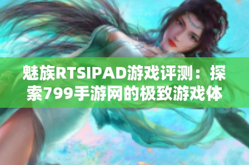 魅族RTSIPAD游戏评测：探索799手游网的极致游戏体验