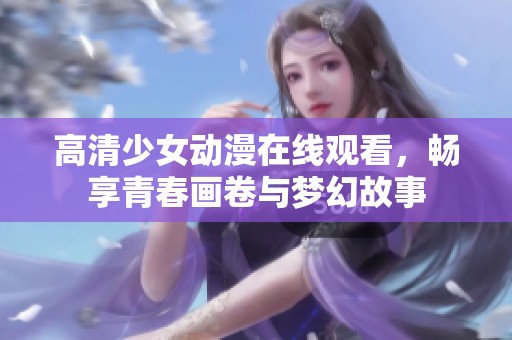 高清少女动漫在线观看，畅享青春画卷与梦幻故事