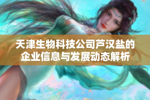 天津生物科技公司芦汉盐的企业信息与发展动态解析