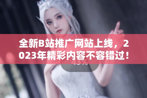 全新B站推广网站上线，2023年精彩内容不容错过！