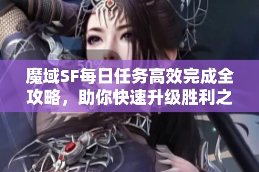 魔域SF每日任务高效完成全攻略，助你快速升级胜利之路