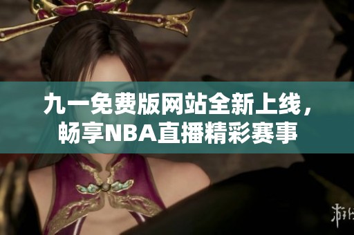 九一免费版网站全新上线，畅享NBA直播精彩赛事