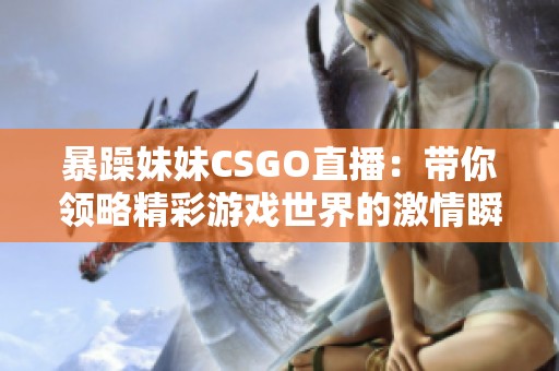 暴躁妹妹CSGO直播：带你领略精彩游戏世界的激情瞬间