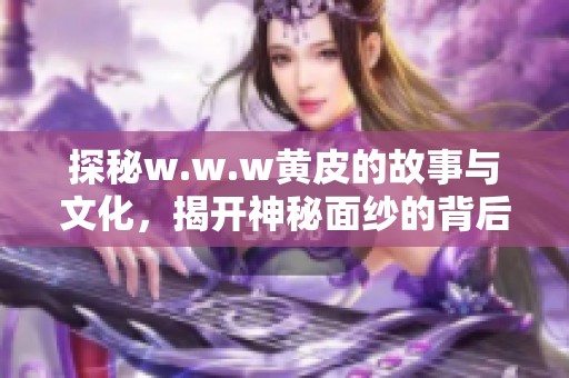 探秘w.w.w黄皮的故事与文化，揭开神秘面纱的背后秘密