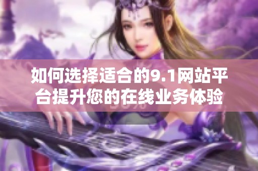 如何选择适合的9.1网站平台提升您的在线业务体验