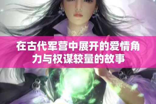 在古代军营中展开的爱情角力与权谋较量的故事