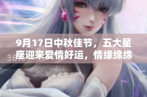 9月17日中秋佳节，五大星座迎来爱情好运，情缘绵绵相伴终生