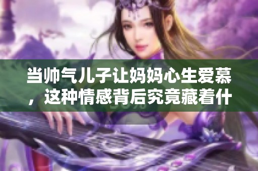 当帅气儿子让妈妈心生爱慕，这种情感背后究竟藏着什么故事