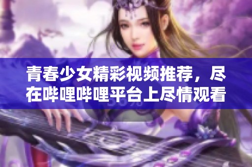 青春少女精彩视频推荐，尽在哔哩哔哩平台上尽情观看