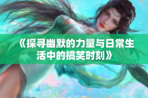 《探寻幽默的力量与日常生活中的搞笑时刻》