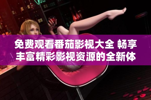 免费观看番茄影视大全 畅享丰富精彩影视资源的全新体验