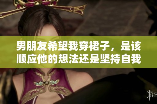 男朋友希望我穿裙子，是该顺应他的想法还是坚持自我选择