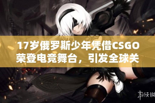 17岁俄罗斯少年凭借CSGO荣登电竞舞台，引发全球关注