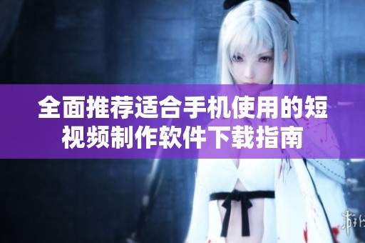 全面推荐适合手机使用的短视频制作软件下载指南