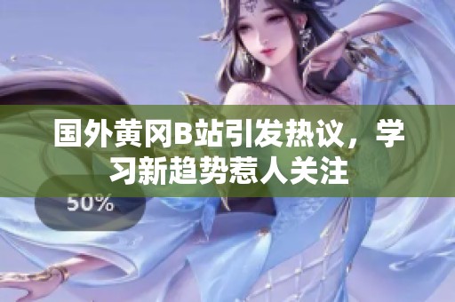 国外黄冈B站引发热议，学习新趋势惹人关注