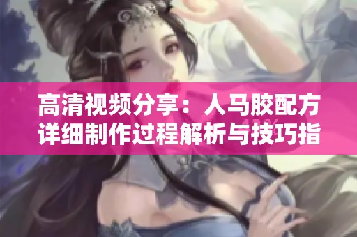 高清视频分享：人马胶配方详细制作过程解析与技巧指南