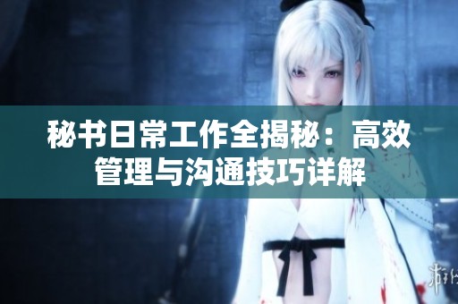 秘书日常工作全揭秘：高效管理与沟通技巧详解