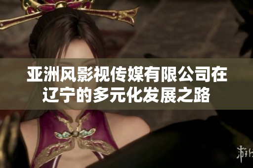 亚洲风影视传媒有限公司在辽宁的多元化发展之路