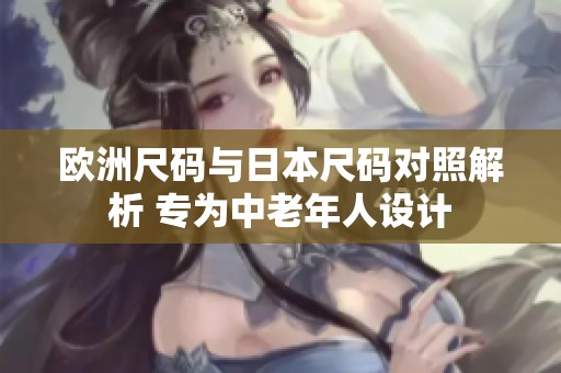 欧洲尺码与日本尺码对照解析 专为中老年人设计