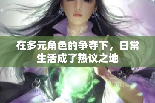 在多元角色的争夺下，日常生活成了热议之地