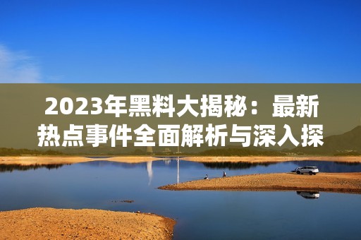 2023年黑料大揭秘：最新热点事件全面解析与深入探讨