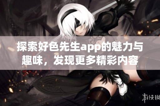 探索好色先生app的魅力与趣味，发现更多精彩内容