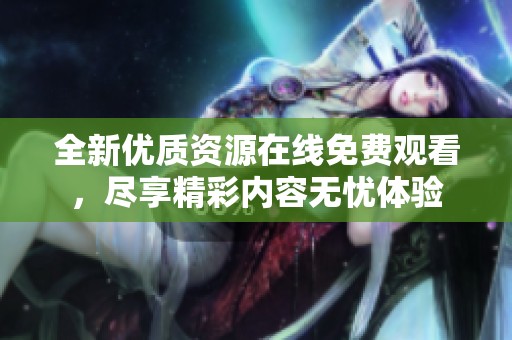 全新优质资源在线免费观看，尽享精彩内容无忧体验