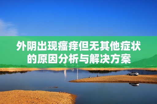 外阴出现瘙痒但无其他症状的原因分析与解决方案
