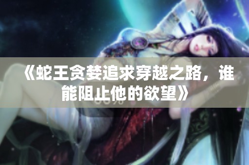 《蛇王贪婪追求穿越之路，谁能阻止他的欲望》